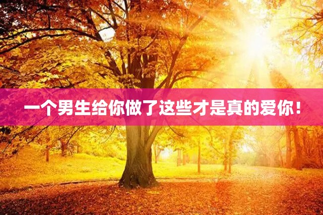 一个男生给你做了这些才是真的爱你!